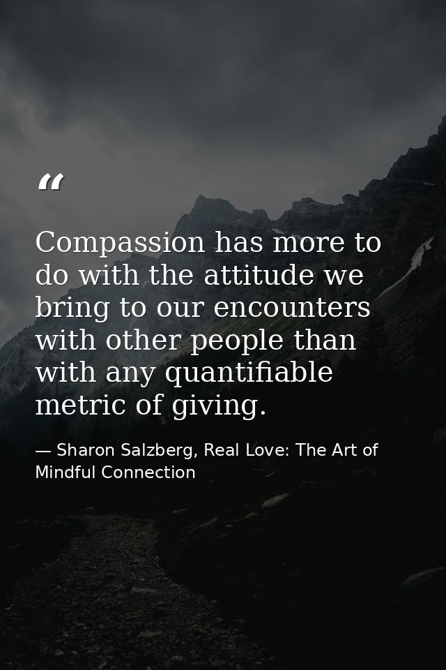 Compassion has more to do with the attitude we bring to our encounters with other people than with any quantifiable metr — Sharon Salzberg, Real Love: The Art of Mindful Connection
