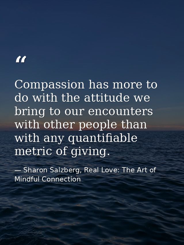 Compassion has more to do with the attitude we bring to our encounters with other people than with any quantifiable metr — Sharon Salzberg, Real Love: The Art of Mindful Connection