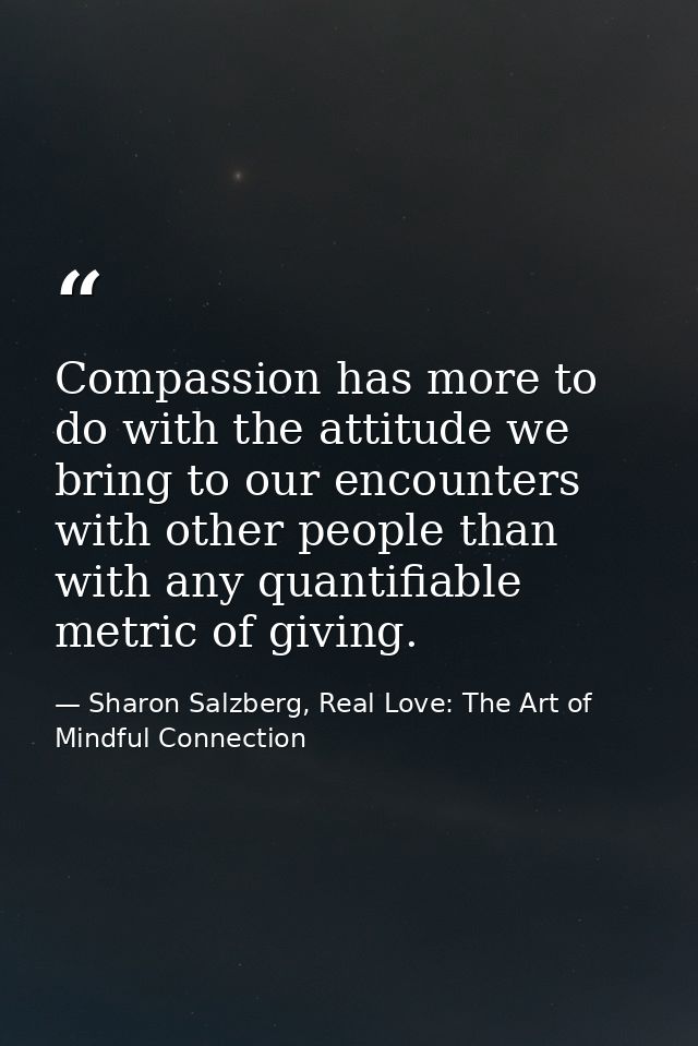 Compassion has more to do with the attitude we bring to our encounters with other people than with any quantifiable metr — Sharon Salzberg, Real Love: The Art of Mindful Connection