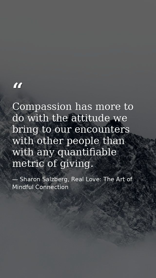 Compassion has more to do with the attitude we bring to our encounters with other people than with any quantifiable metr — Sharon Salzberg, Real Love: The Art of Mindful Connection