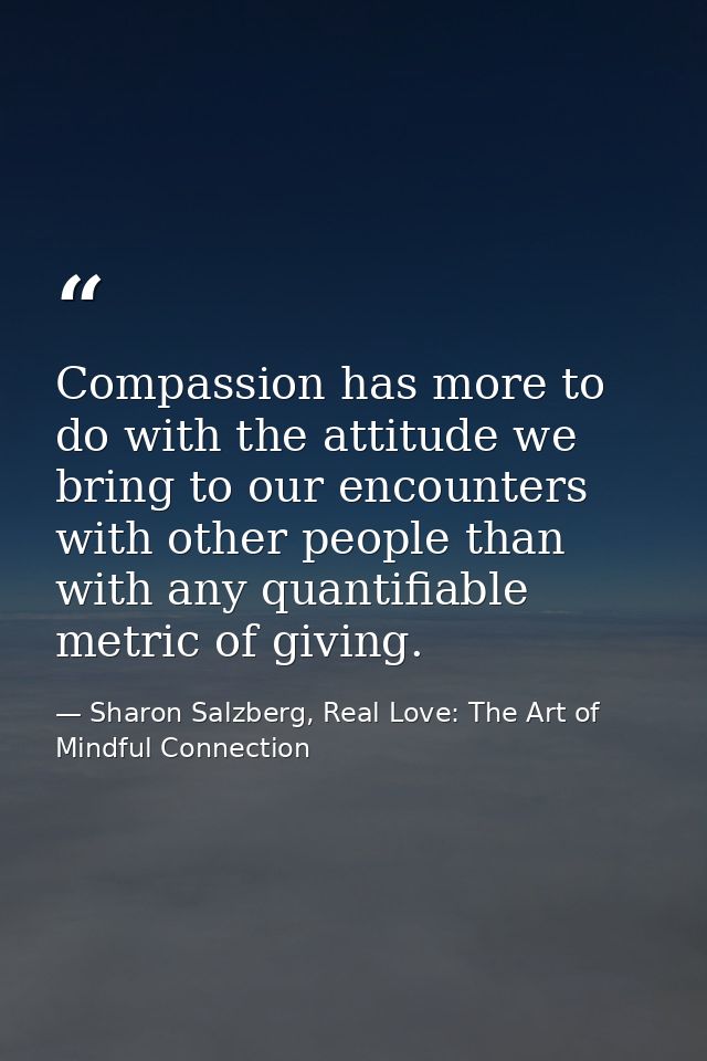 Compassion has more to do with the attitude we bring to our encounters with other people than with any quantifiable metr — Sharon Salzberg, Real Love: The Art of Mindful Connection