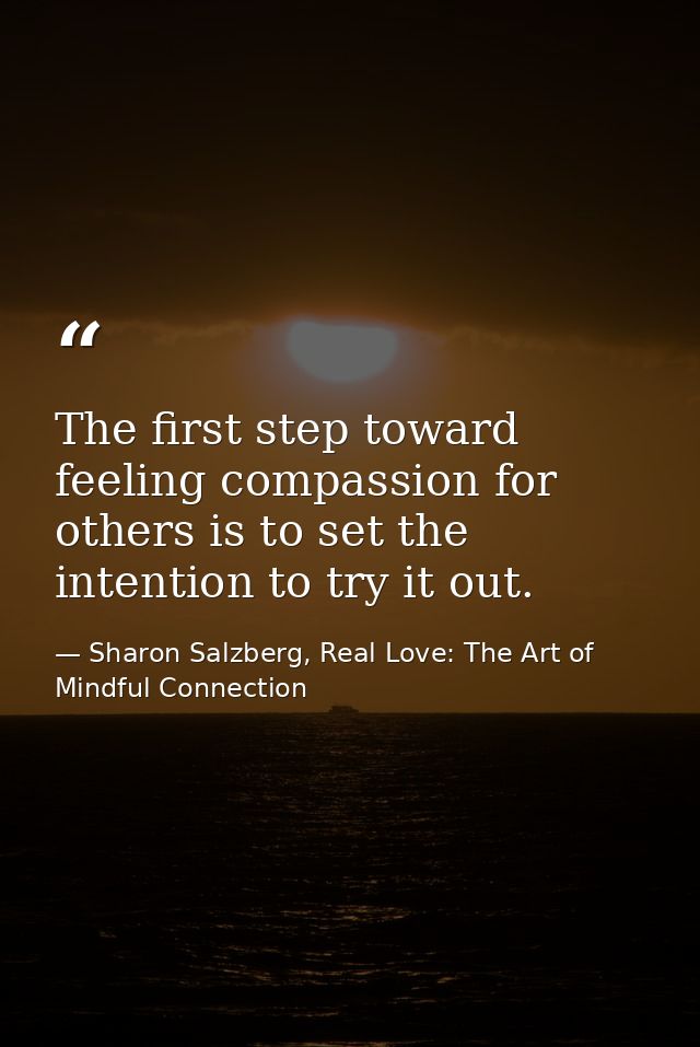 The first step toward feeling compassion for others is to set the intention to try it out. — Sharon Salzberg, Real Love: The Art of Mindful Connection