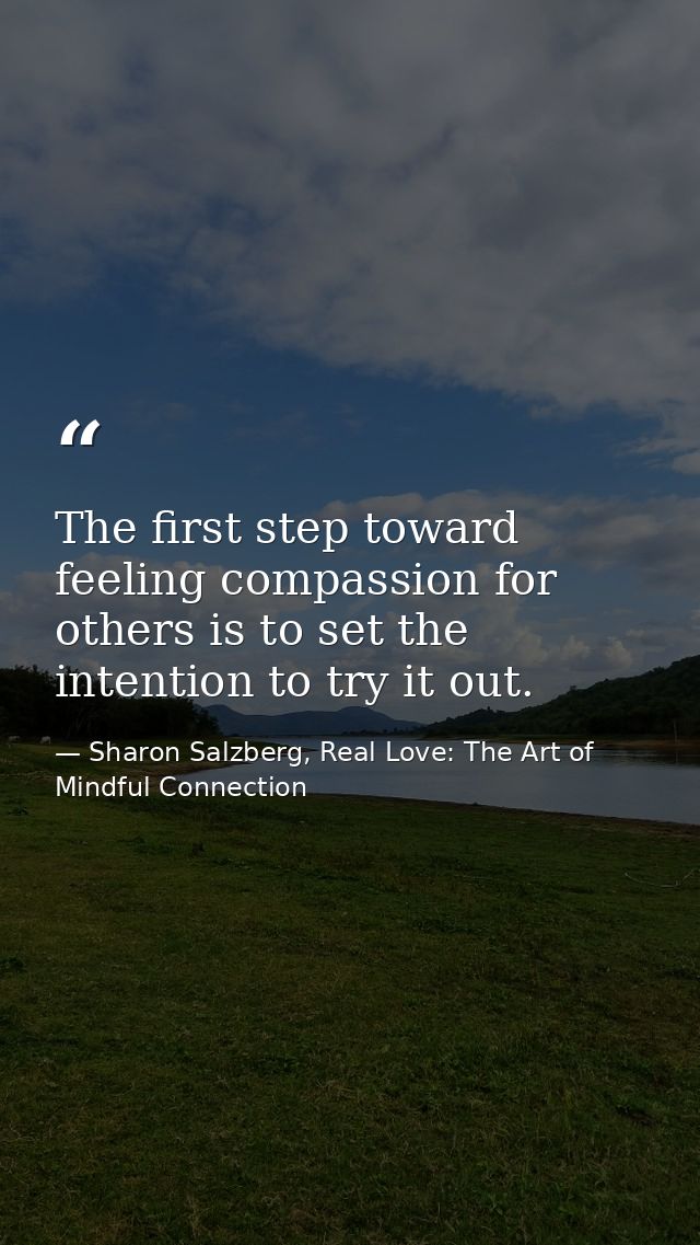 The first step toward feeling compassion for others is to set the intention to try it out. — Sharon Salzberg, Real Love: The Art of Mindful Connection