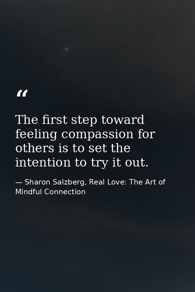 The first step toward feeling compassion for others is to set the intention to try it out. — Sharon Salzberg, Real Love: The Art of Mindful Connection