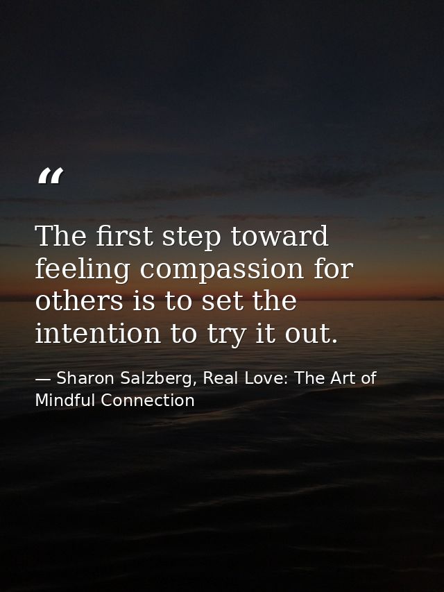 The first step toward feeling compassion for others is to set the intention to try it out. — Sharon Salzberg, Real Love: The Art of Mindful Connection