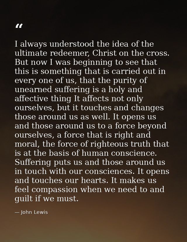 I always understood the idea of the ultimate redeemer, Christ on the cross. But now I was beginning to see that this is  — John Lewis