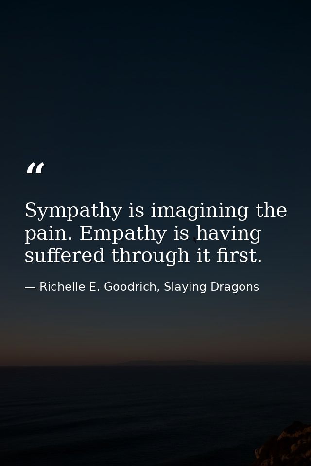 Sympathy is imagining the pain. Empathy is having suffered through it first. — Richelle E. Goodrich, Slaying Dragons