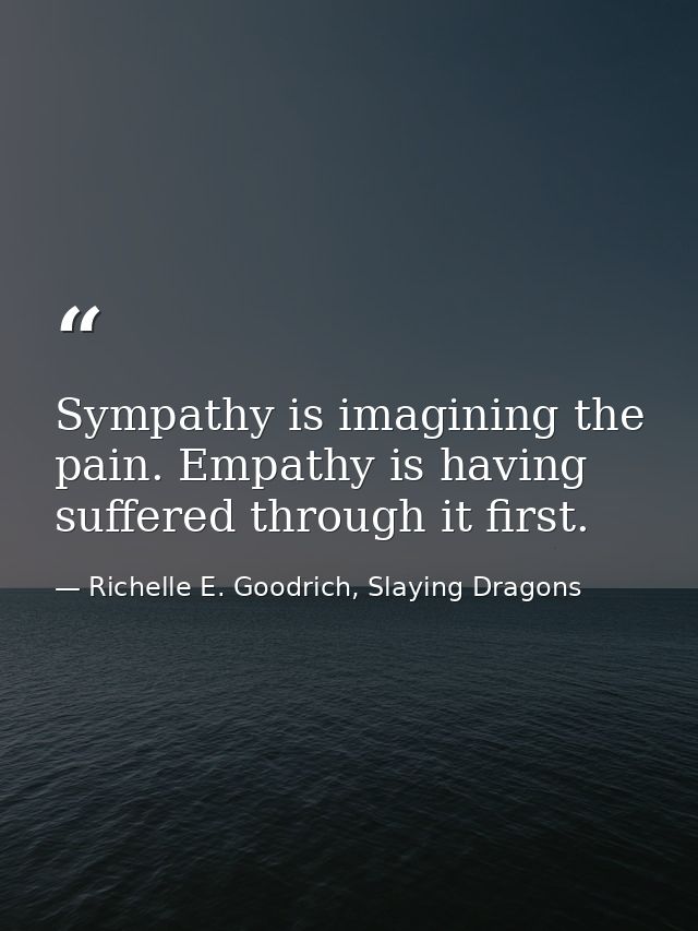 Sympathy is imagining the pain. Empathy is having suffered through it first. — Richelle E. Goodrich, Slaying Dragons