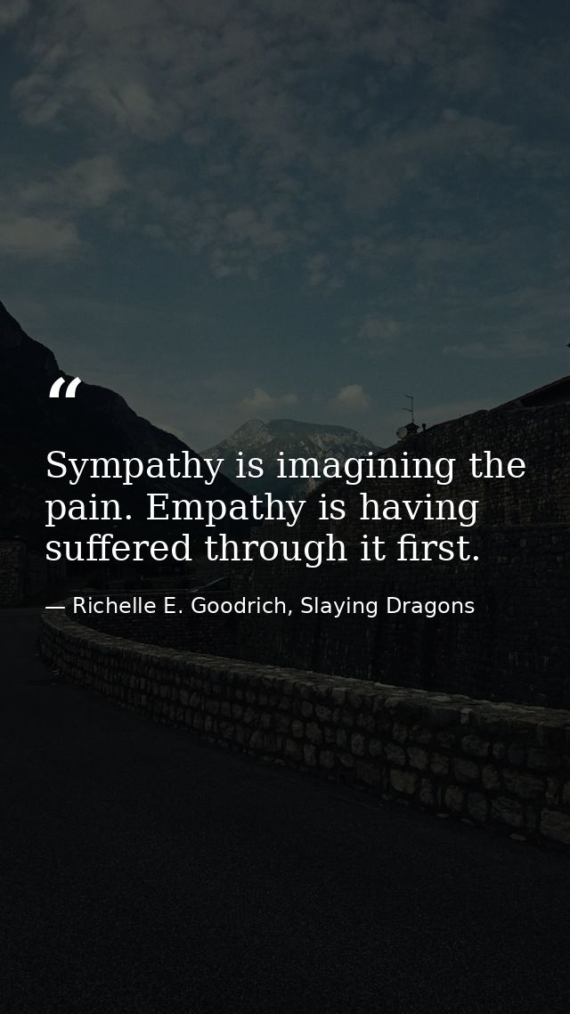 Sympathy is imagining the pain. Empathy is having suffered through it first. — Richelle E. Goodrich, Slaying Dragons