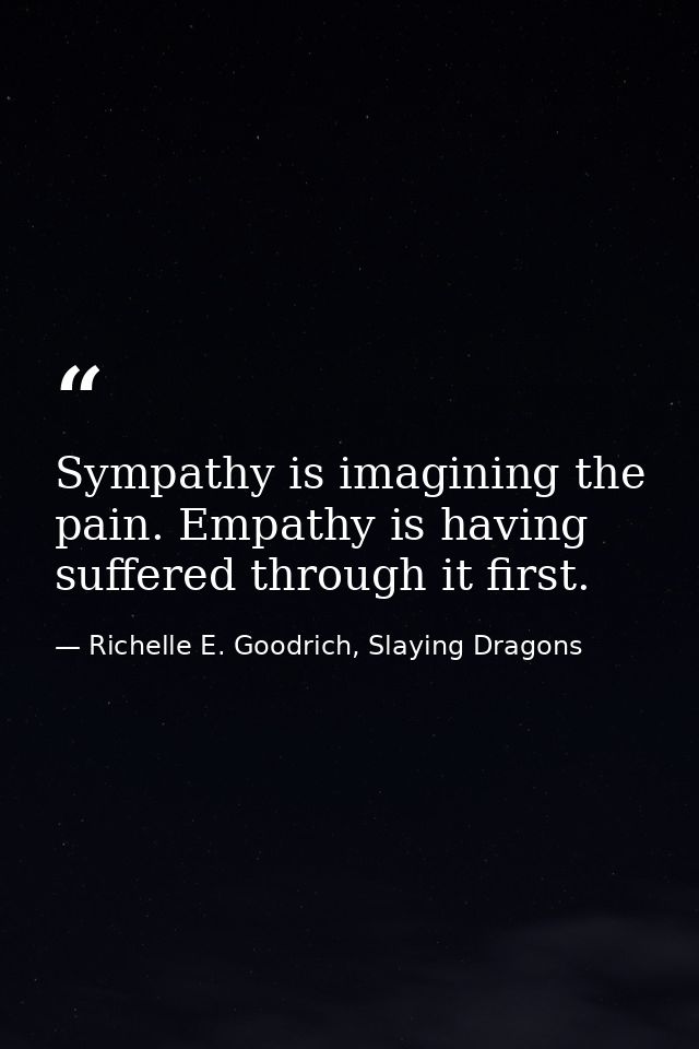 Sympathy is imagining the pain. Empathy is having suffered through it first. — Richelle E. Goodrich, Slaying Dragons