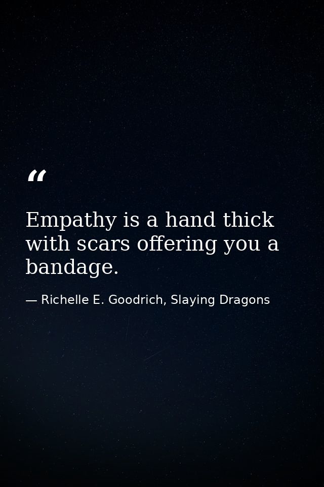 Empathy is a hand thick with scars offering you a bandage. — Richelle E. Goodrich, Slaying Dragons