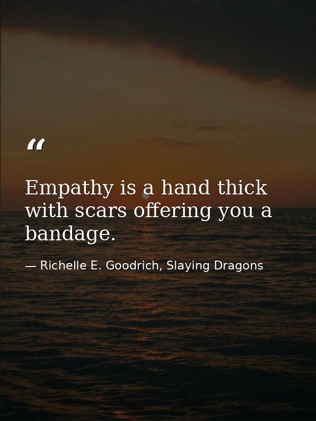 Empathy is a hand thick with scars offering you a bandage. — Richelle E. Goodrich, Slaying Dragons