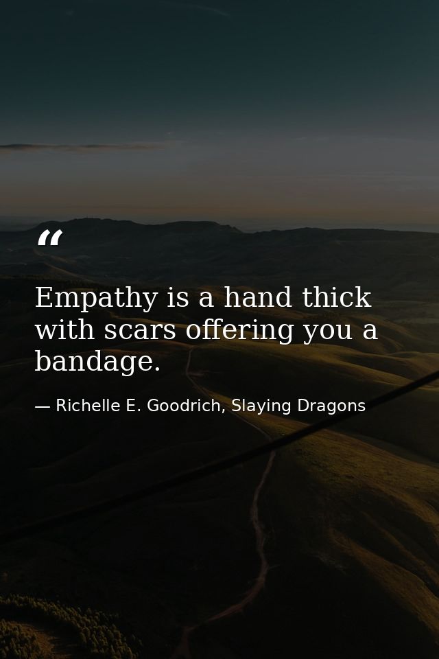 Empathy is a hand thick with scars offering you a bandage. — Richelle E. Goodrich, Slaying Dragons