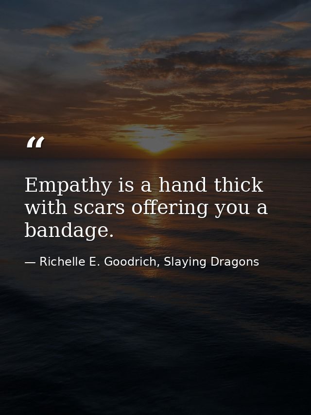 Empathy is a hand thick with scars offering you a bandage. — Richelle E. Goodrich, Slaying Dragons