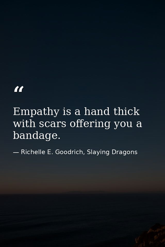 Empathy is a hand thick with scars offering you a bandage. — Richelle E. Goodrich, Slaying Dragons