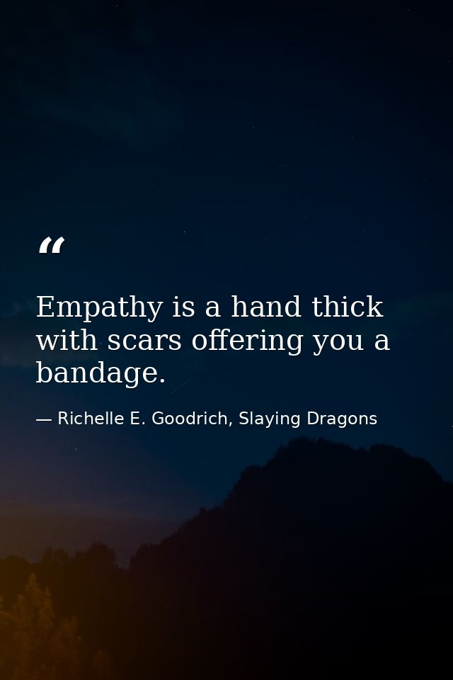 Empathy is a hand thick with scars offering you a bandage. — Richelle E. Goodrich, Slaying Dragons