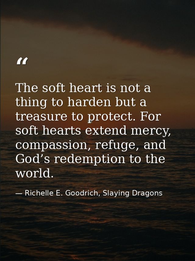 The soft heart is not a thing to harden but a treasure to protect. For soft hearts extend mercy, compassion, refuge, and — Richelle E. Goodrich, Slaying Dragons