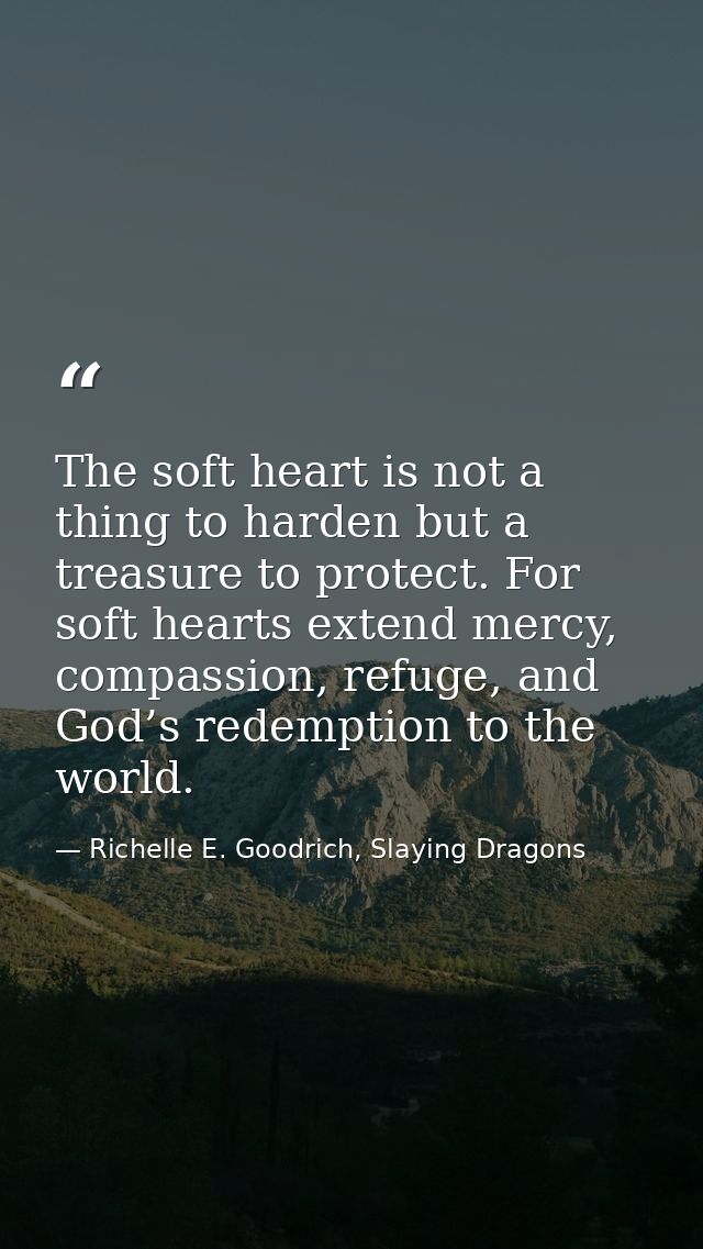 The soft heart is not a thing to harden but a treasure to protect. For soft hearts extend mercy, compassion, refuge, and — Richelle E. Goodrich, Slaying Dragons