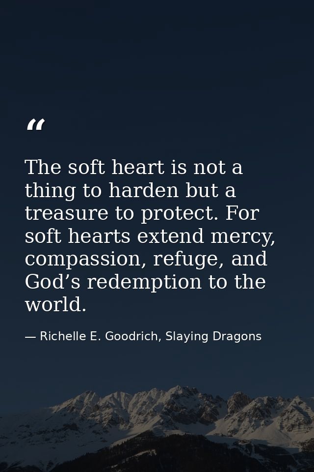 The soft heart is not a thing to harden but a treasure to protect. For soft hearts extend mercy, compassion, refuge, and — Richelle E. Goodrich, Slaying Dragons