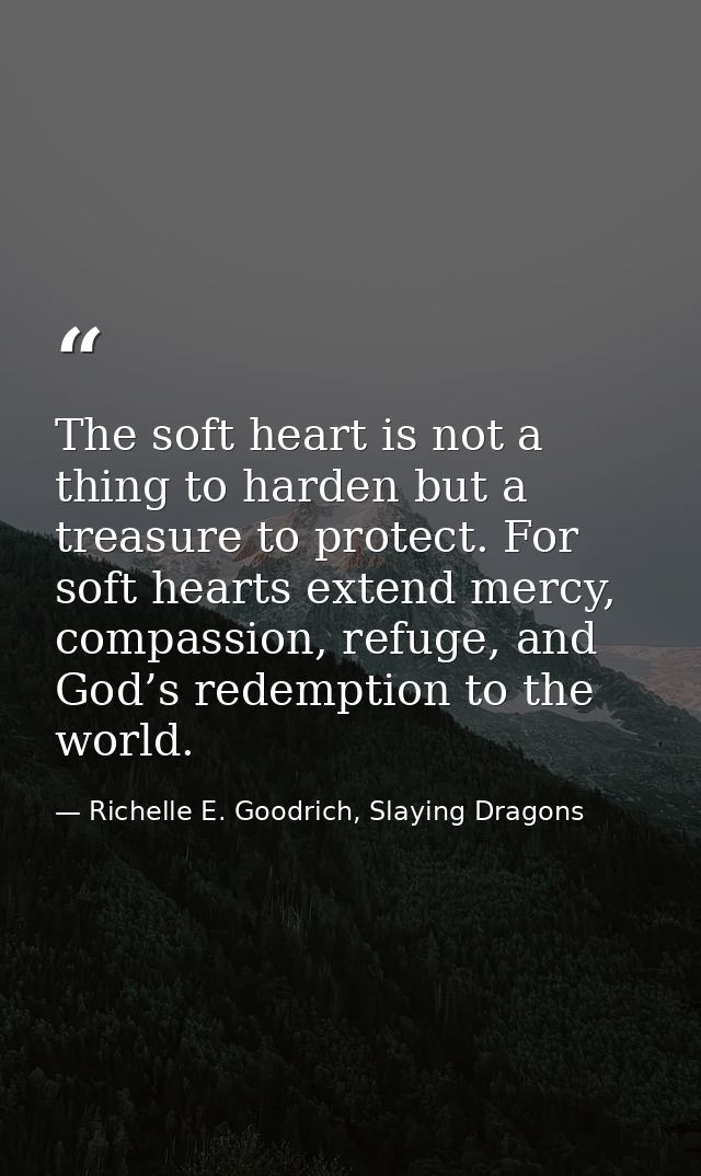 The soft heart is not a thing to harden but a treasure to protect. For soft hearts extend mercy, compassion, refuge, and — Richelle E. Goodrich, Slaying Dragons