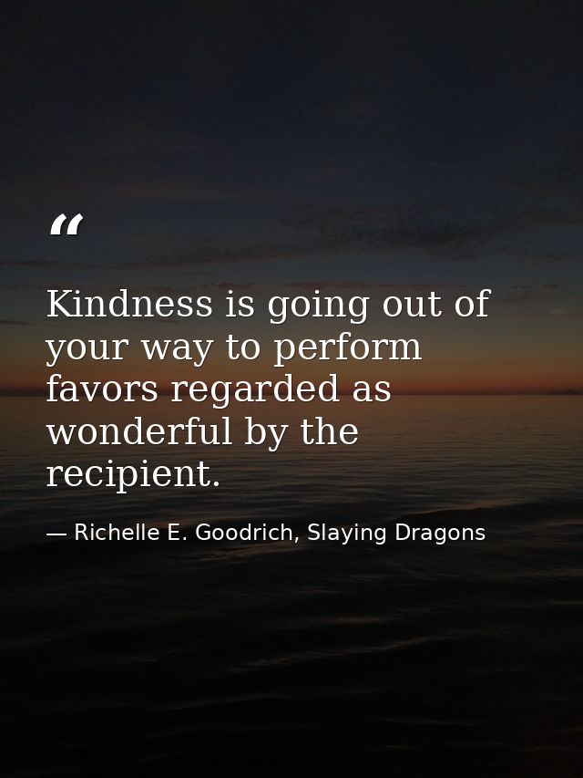 Kindness is going out of your way to perform favors regarded as wonderful by the recipient. — Richelle E. Goodrich, Slaying Dragons
