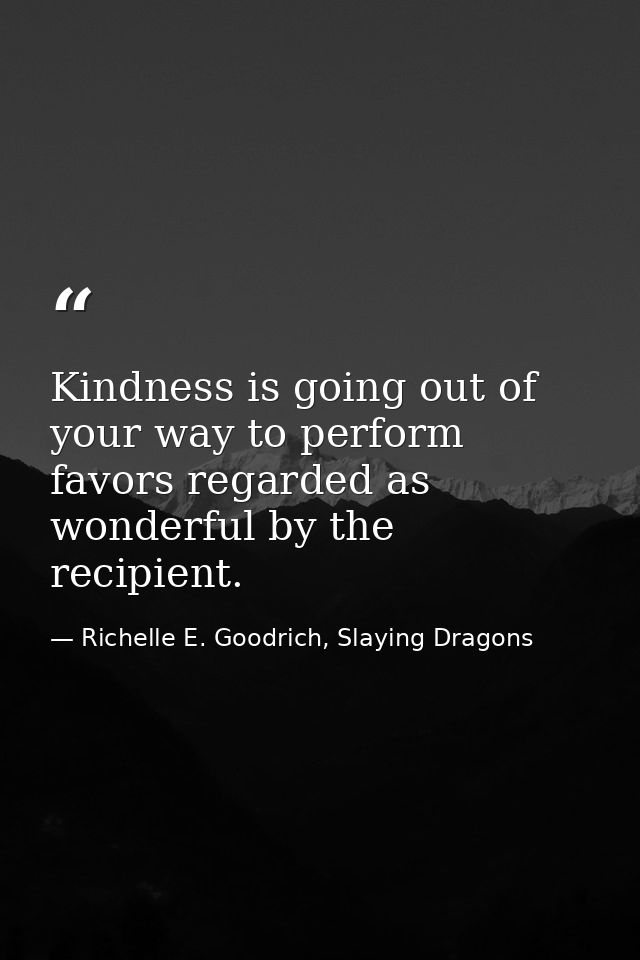 Kindness is going out of your way to perform favors regarded as wonderful by the recipient. — Richelle E. Goodrich, Slaying Dragons