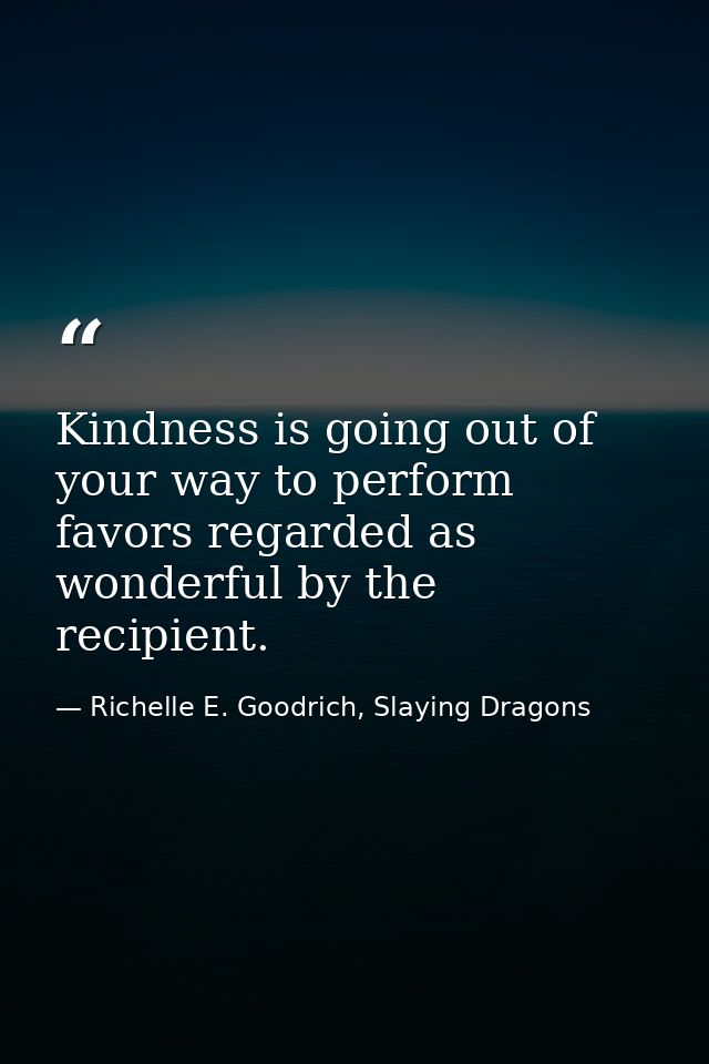 Kindness is going out of your way to perform favors regarded as wonderful by the recipient. — Richelle E. Goodrich, Slaying Dragons