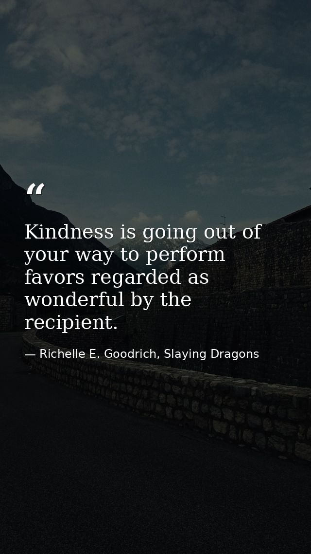 Kindness is going out of your way to perform favors regarded as wonderful by the recipient. — Richelle E. Goodrich, Slaying Dragons