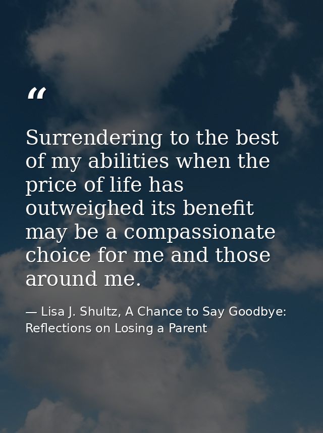 Surrendering to the best of my abilities when the price of life has outweighed its benefit may be a compassionate choice — Lisa J. Shultz, A Chance to Say Goodbye: Reflections on Losing a Parent