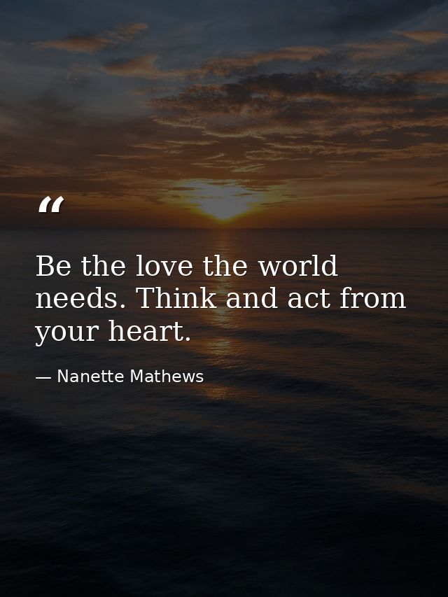 Be the love the world needs. Think and act from your heart. — Nanette Mathews