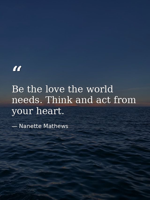 Be the love the world needs. Think and act from your heart. — Nanette Mathews