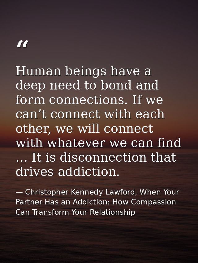 Human beings have a deep need to bond and form connections. If we can’t connect with each other, we will connect with wh — Christopher Kennedy Lawford, When Your Partner Has an Addiction: How Compassion Can Transform Your Relationship