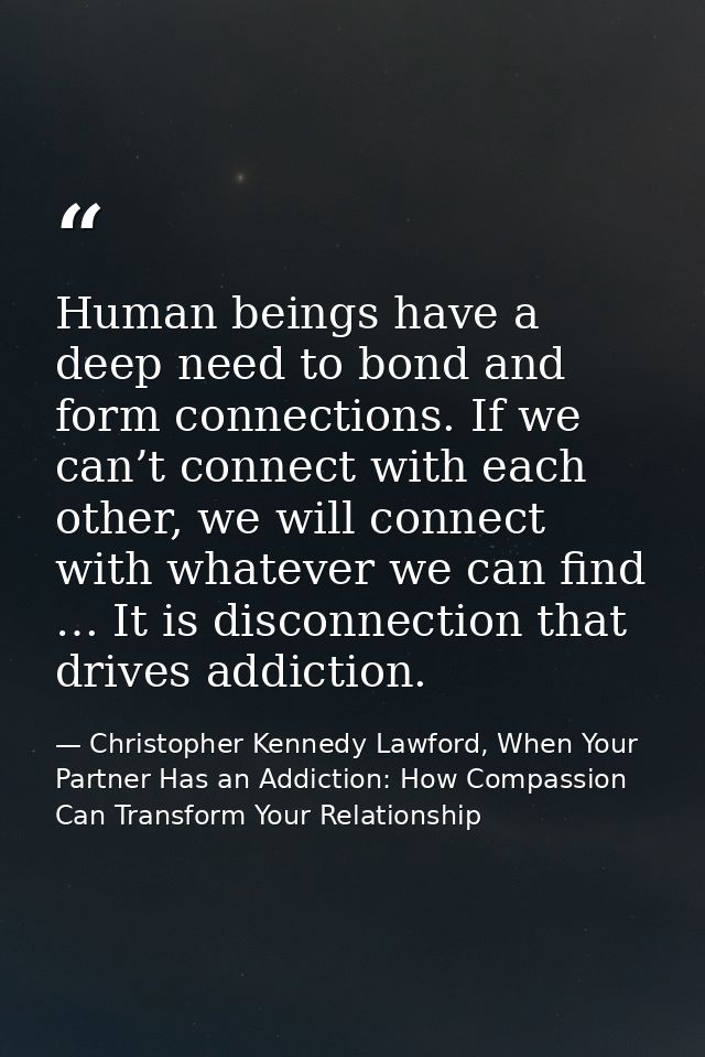 Human beings have a deep need to bond and form connections. If we can’t connect with each other, we will connect with wh — Christopher Kennedy Lawford, When Your Partner Has an Addiction: How Compassion Can Transform Your Relationship
