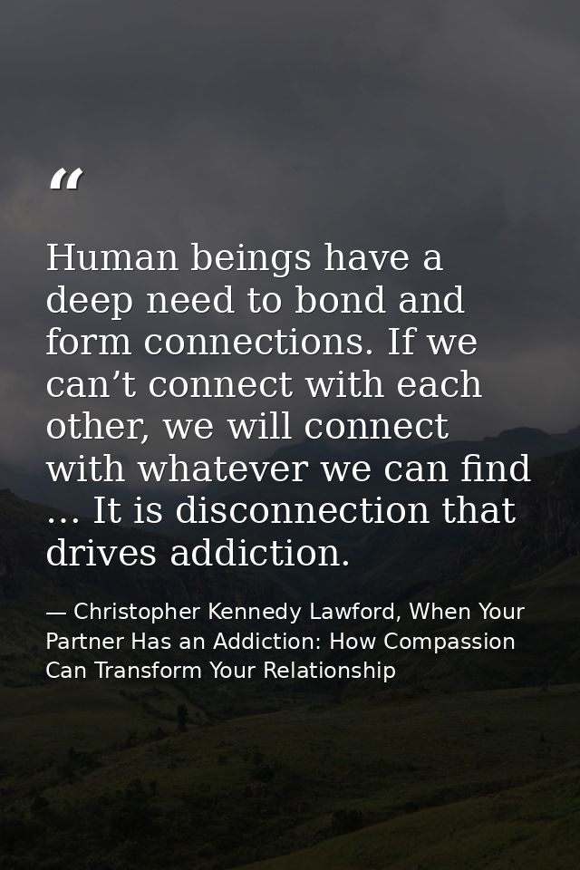 Human beings have a deep need to bond and form connections. If we can’t connect with each other, we will connect with wh — Christopher Kennedy Lawford, When Your Partner Has an Addiction: How Compassion Can Transform Your Relationship