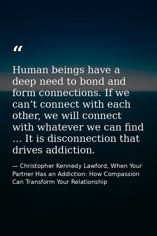 Human beings have a deep need to bond and form connections. If we can’t connect with each other, we will connect with wh — Christopher Kennedy Lawford, When Your Partner Has an Addiction: How Compassion Can Transform Your Relationship