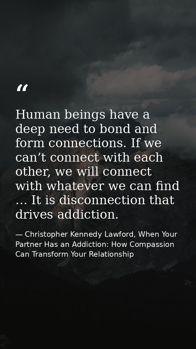 Human beings have a deep need to bond and form connections. If we can’t connect with each other, we will connect with wh — Christopher Kennedy Lawford, When Your Partner Has an Addiction: How Compassion Can Transform Your Relationship