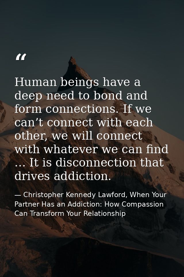 Human beings have a deep need to bond and form connections. If we can’t connect with each other, we will connect with wh — Christopher Kennedy Lawford, When Your Partner Has an Addiction: How Compassion Can Transform Your Relationship