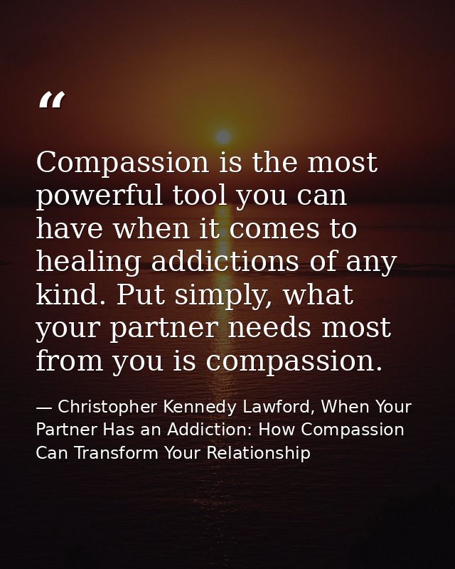 Compassion is the most powerful tool you can have when it comes to healing addictions of any kind. Put simply, what your — Christopher Kennedy Lawford, When Your Partner Has an Addiction: How Compassion Can Transform Your Relationship