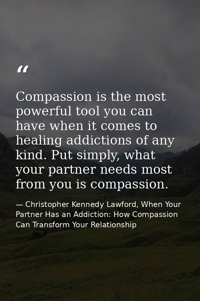 Compassion is the most powerful tool you can have when it comes to healing addictions of any kind. Put simply, what your — Christopher Kennedy Lawford, When Your Partner Has an Addiction: How Compassion Can Transform Your Relationship