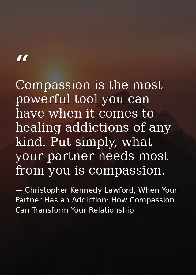 Compassion is the most powerful tool you can have when it comes to healing addictions of any kind. Put simply, what your — Christopher Kennedy Lawford, When Your Partner Has an Addiction: How Compassion Can Transform Your Relationship