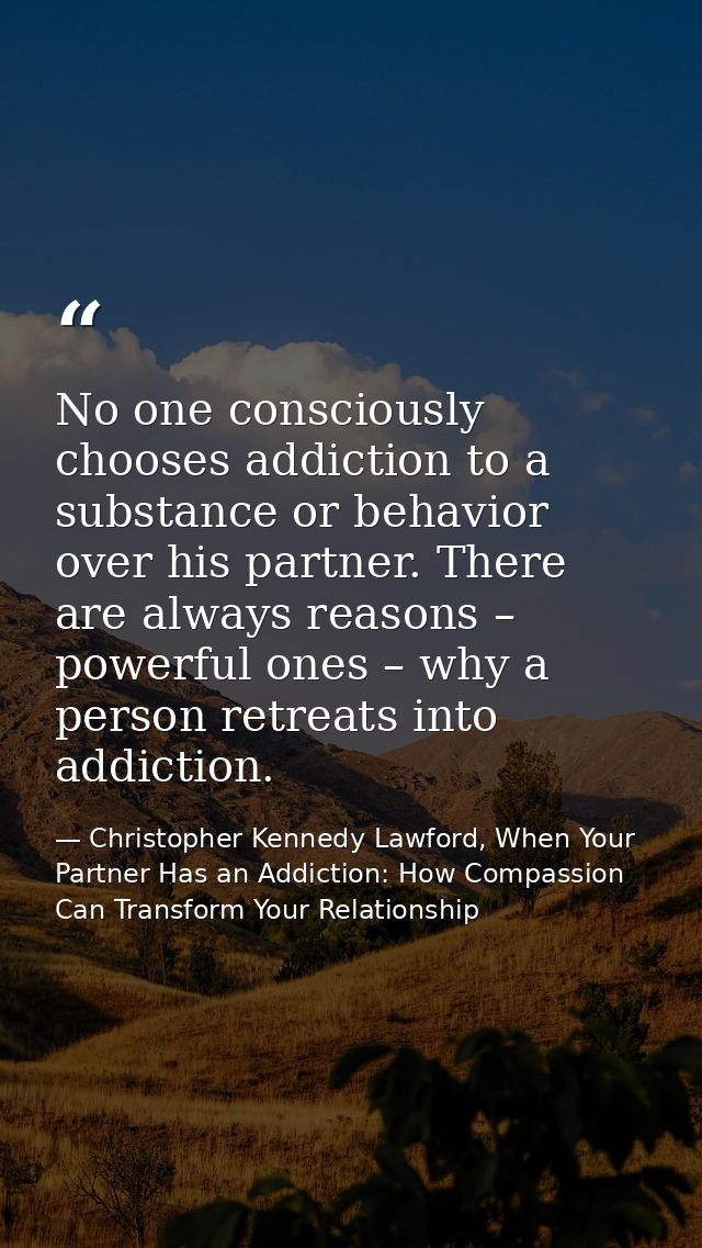 No one consciously chooses addiction to a substance or behavior over his partner. There are always reasons – powerful on — Christopher Kennedy Lawford, When Your Partner Has an Addiction: How Compassion Can Transform Your Relationship