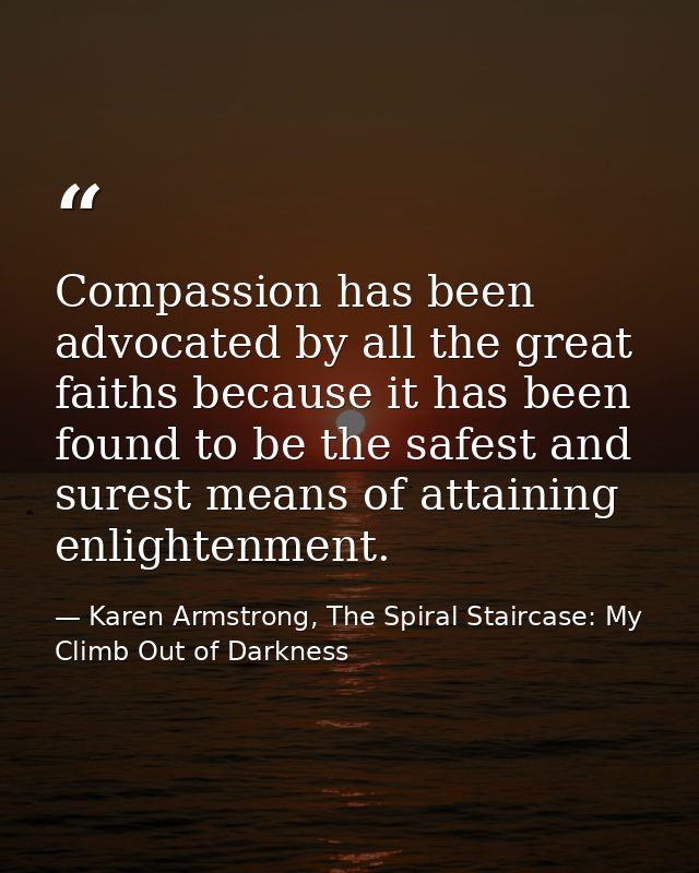 Compassion has been advocated by all the great faiths because it has been found to be the safest and surest means of att — Karen Armstrong, The Spiral Staircase: My Climb Out of Darkness