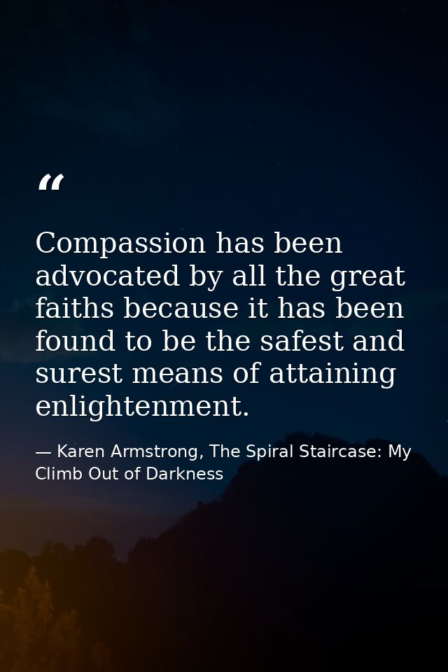 Compassion has been advocated by all the great faiths because it has been found to be the safest and surest means of att — Karen Armstrong, The Spiral Staircase: My Climb Out of Darkness