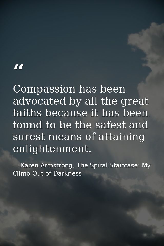 Compassion has been advocated by all the great faiths because it has been found to be the safest and surest means of att — Karen Armstrong, The Spiral Staircase: My Climb Out of Darkness
