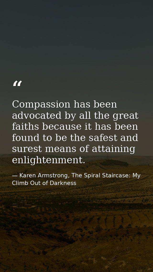 Compassion has been advocated by all the great faiths because it has been found to be the safest and surest means of att — Karen Armstrong, The Spiral Staircase: My Climb Out of Darkness