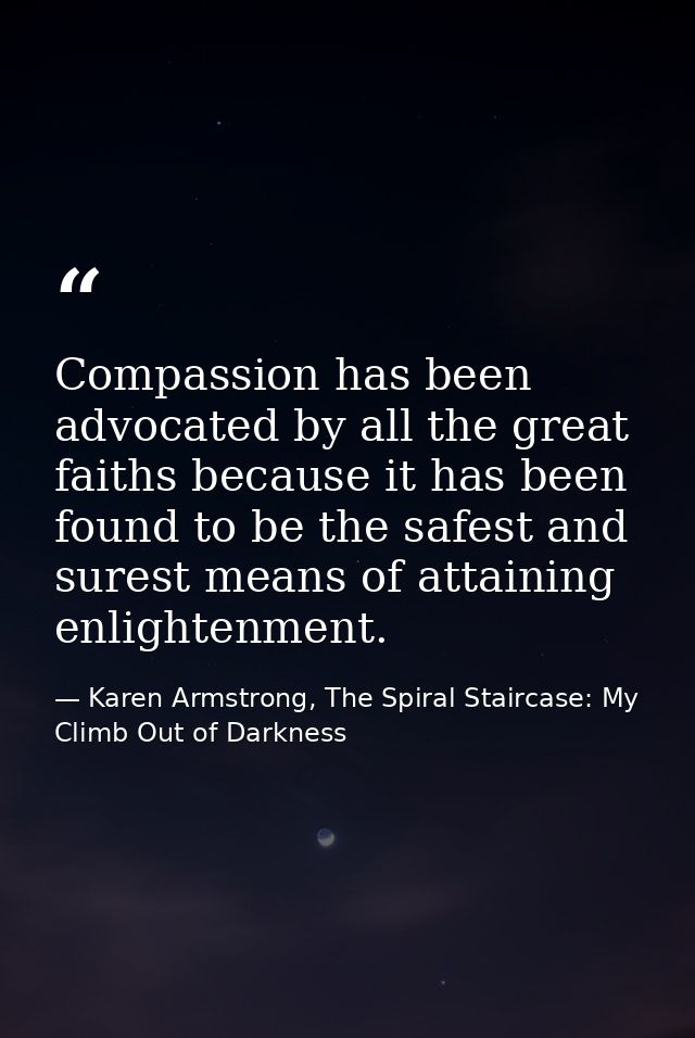 Compassion has been advocated by all the great faiths because it has been found to be the safest and surest means of att — Karen Armstrong, The Spiral Staircase: My Climb Out of Darkness
