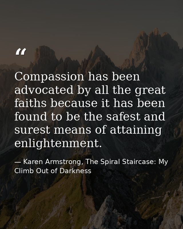 Compassion has been advocated by all the great faiths because it has been found to be the safest and surest means of att — Karen Armstrong, The Spiral Staircase: My Climb Out of Darkness