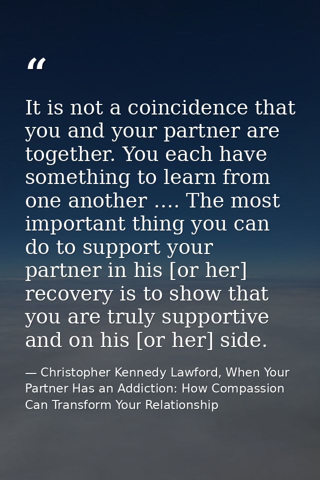 It is not a coincidence that you and your partner are together. You each have something to learn from one another …. The — Christopher Kennedy Lawford, When Your Partner Has an Addiction: How Compassion Can Transform Your Relationship