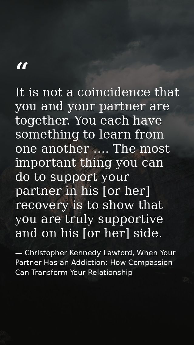 It is not a coincidence that you and your partner are together. You each have something to learn from one another …. The — Christopher Kennedy Lawford, When Your Partner Has an Addiction: How Compassion Can Transform Your Relationship