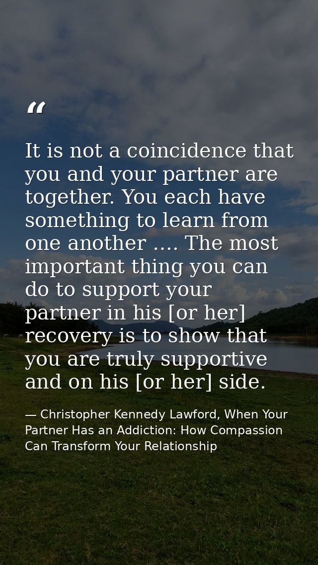 It is not a coincidence that you and your partner are together. You each have something to learn from one another …. The — Christopher Kennedy Lawford, When Your Partner Has an Addiction: How Compassion Can Transform Your Relationship